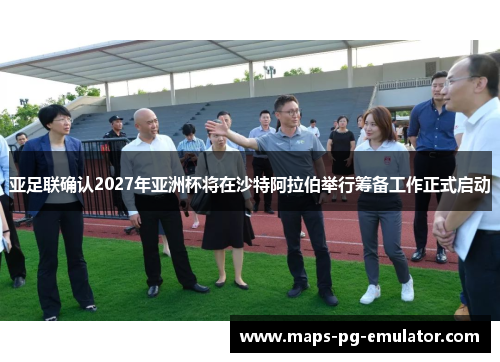 亚足联确认2027年亚洲杯将在沙特阿拉伯举行筹备工作正式启动