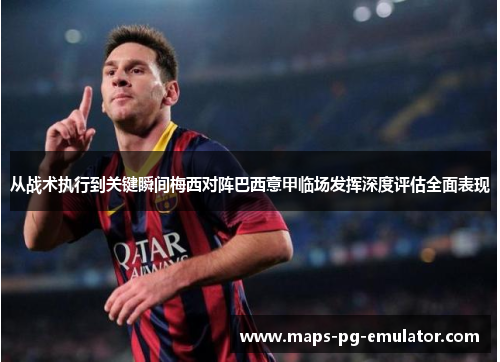 从战术执行到关键瞬间梅西对阵巴西意甲临场发挥深度评估全面表现 从战术执行到关键瞬间梅西对阵巴西意甲临场发挥深度评估全面表现
