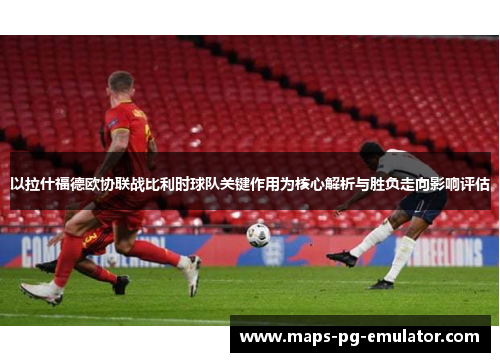 以拉什福德欧协联战比利时球队关键作用为核心解析与胜负走向影响评估