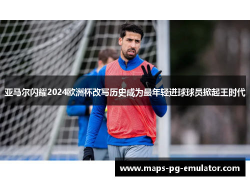 亚马尔闪耀2024欧洲杯改写历史成为最年轻进球球员掀起王时代