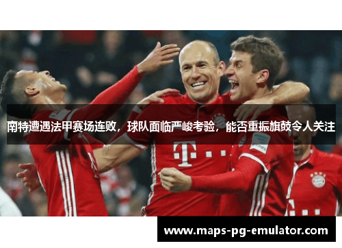 南特遭遇法甲赛场连败，球队面临严峻考验，能否重振旗鼓令人关注