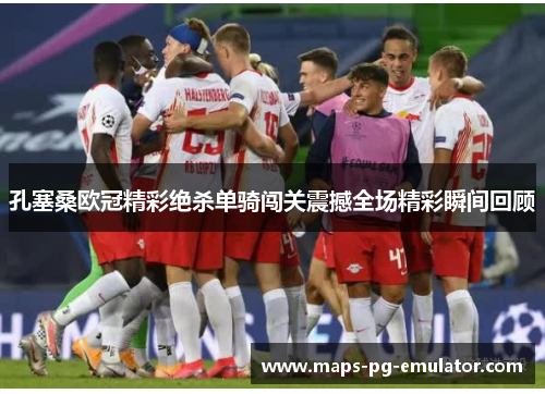 孔塞桑欧冠精彩绝杀单骑闯关震撼全场精彩瞬间回顾 孔塞桑欧冠精彩绝杀单骑闯关震撼全场精彩瞬间回顾