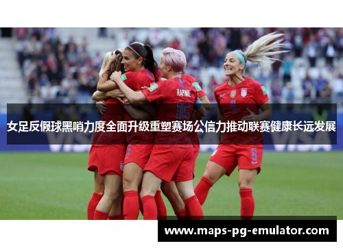 女足反假球黑哨力度全面升级重塑赛场公信力推动联赛健康长远发展