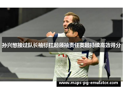 孙兴慜接过队长袖标扛起领袖责任英超持续高效得分 孙兴慜接过队长袖标扛起领袖责任英超持续高效得分