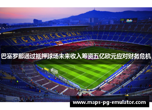 巴塞罗那通过抵押球场未来收入筹资五亿欧元应对财务危机 巴塞罗那通过抵押球场未来收入筹资五亿欧元应对财务危机