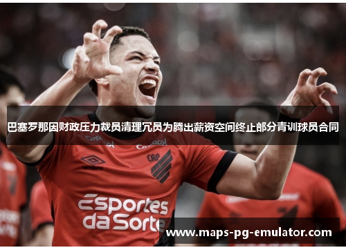 巴塞罗那因财政压力裁员清理冗员为腾出薪资空间终止部分青训球员合同 巴塞罗那因财政压力裁员清理冗员为腾出薪资空间终止部分青训球员合同
