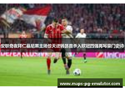 安联奇夜拜仁慕尼黑主场惊天逆转昂首杀入欧冠四强再写豪门史诗