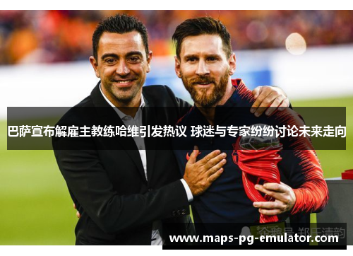 巴萨宣布解雇主教练哈维引发热议 球迷与专家纷纷讨论未来走向 巴萨宣布解雇主教练哈维引发热议 球迷与专家纷纷讨论未来走向