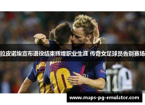 拉皮诺埃宣布退役结束辉煌职业生涯 传奇女足球员告别赛场