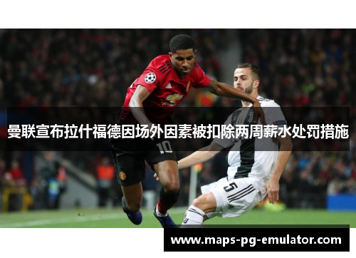 曼联宣布拉什福德因场外因素被扣除两周薪水处罚措施