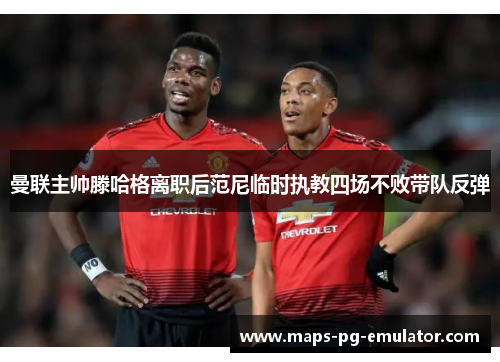 曼联主帅滕哈格离职后范尼临时执教四场不败带队反弹