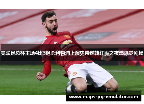 曼联足总杯主场4比3绝杀利物浦上演史诗逆转红魔之夜燃爆梦剧场