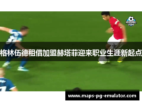 格林伍德租借加盟赫塔菲迎来职业生涯新起点