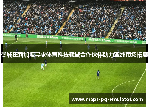 曼城在新加坡寻求体育科技领域合作伙伴助力亚洲市场拓展
