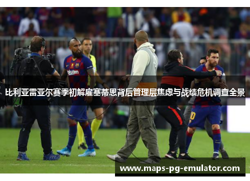 比利亚雷亚尔赛季初解雇塞蒂恩背后管理层焦虑与战绩危机调查全景