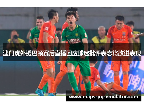 津门虎外援巴顿赛后直播回应球迷批评表态将改进表现