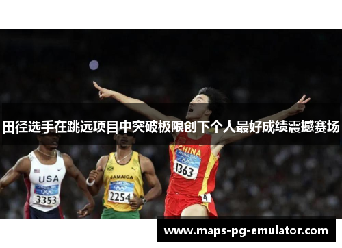 田径选手在跳远项目中突破极限创下个人最好成绩震撼赛场