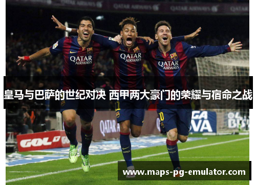 皇马与巴萨的世纪对决 西甲两大豪门的荣耀与宿命之战