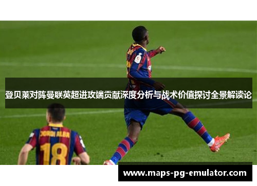 登贝莱对阵曼联英超进攻端贡献深度分析与战术价值探讨全景解读论