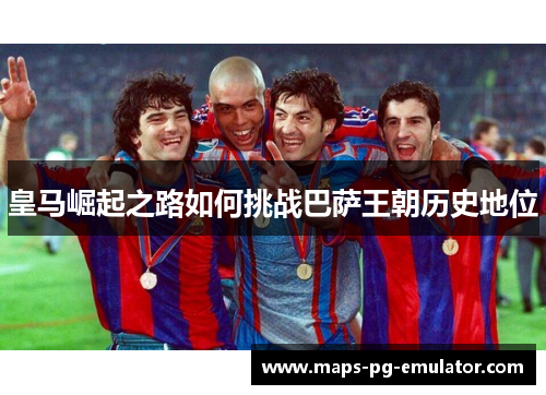 皇马崛起之路如何挑战巴萨王朝历史地位
