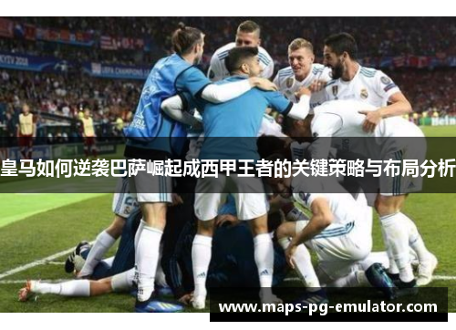 皇马如何逆袭巴萨崛起成西甲王者的关键策略与布局分析