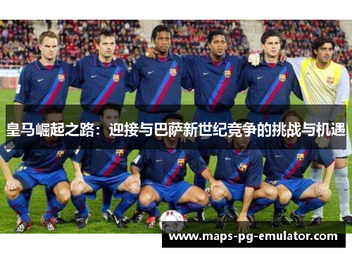 皇马崛起之路：迎接与巴萨新世纪竞争的挑战与机遇
