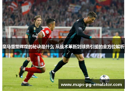 皇马重塑辉煌的秘诀是什么 从战术革新到球员引援的全方位解析