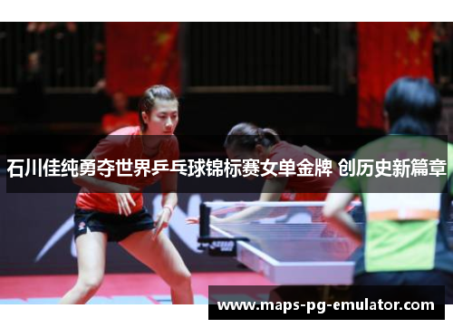 石川佳纯勇夺世界乒乓球锦标赛女单金牌 创历史新篇章
