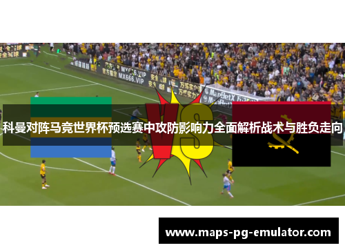 科曼对阵马竞世界杯预选赛中攻防影响力全面解析战术与胜负走向