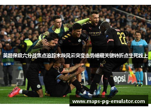 英超保级六分战焦点追踪末段风云突变走势暗藏关键转折点生死线上