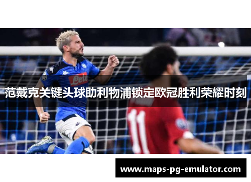 范戴克关键头球助利物浦锁定欧冠胜利荣耀时刻