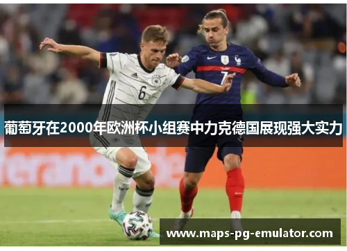 葡萄牙在2000年欧洲杯小组赛中力克德国展现强大实力 葡萄牙在2000年欧洲杯小组赛中力克德国展现强大实力