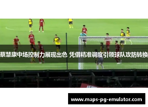 蔡慧康中场控制力展现出色 凭借精准调度引领球队攻防转换 蔡慧康中场控制力展现出色 凭借精准调度引领球队攻防转换