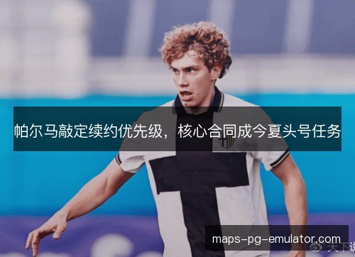 帕尔马敲定续约优先级,核心合同成今夏头号任务 帕尔马敲定续约优先级,核心合同成今夏头号任务
