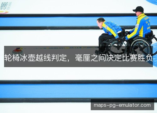 轮椅冰壶越线判定,毫厘之间决定比赛胜负 轮椅冰壶越线判定,毫厘之间决定比赛胜负