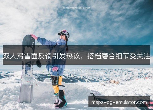 双人滑雪面反馈引发热议，搭档磨合细节受关注
