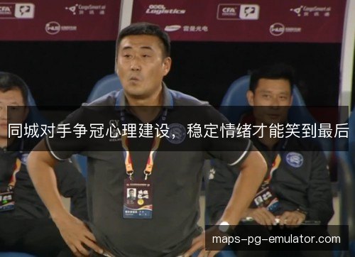 同城对手争冠心理建设,稳定情绪才能笑到最后 同城对手争冠心理建设,稳定情绪才能笑到最后