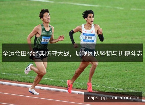 全运会田径经典防守大战,展现团队坚韧与拼搏斗志 全运会田径经典防守大战,展现团队坚韧与拼搏斗志