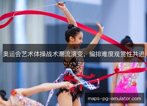 奥运会艺术体操战术潮流演变，编排难度观赏性共进