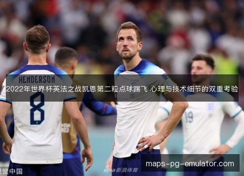 2022年世界杯英法之战凯恩第二粒点球踢飞 心理与技术细节的双重考验