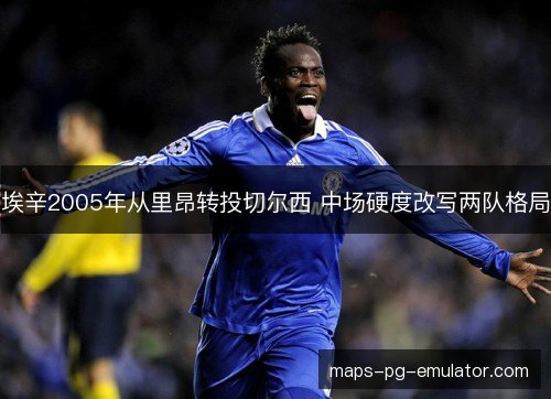 埃辛2005年从里昂转投切尔西 中场硬度改写两队格局